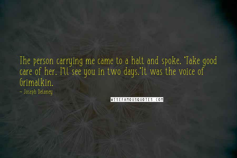 Joseph Delaney Quotes: The person carrying me came to a halt and spoke. 'Take good care of her. I'll see you in two days.'It was the voice of Grimalkin.