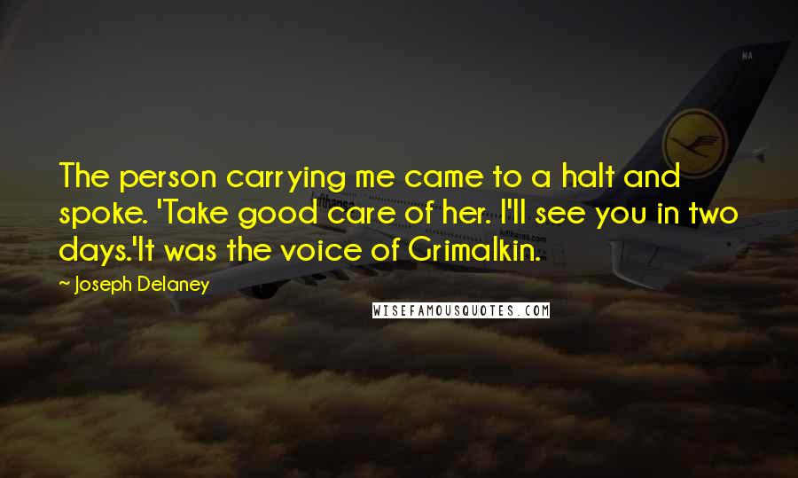 Joseph Delaney Quotes: The person carrying me came to a halt and spoke. 'Take good care of her. I'll see you in two days.'It was the voice of Grimalkin.