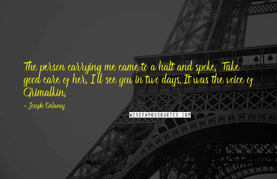 Joseph Delaney Quotes: The person carrying me came to a halt and spoke. 'Take good care of her. I'll see you in two days.'It was the voice of Grimalkin.