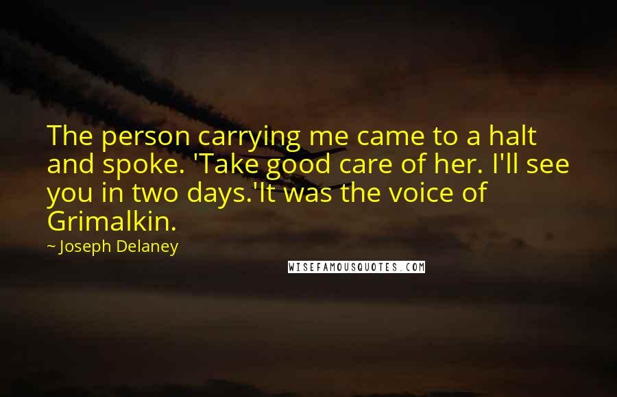 Joseph Delaney Quotes: The person carrying me came to a halt and spoke. 'Take good care of her. I'll see you in two days.'It was the voice of Grimalkin.