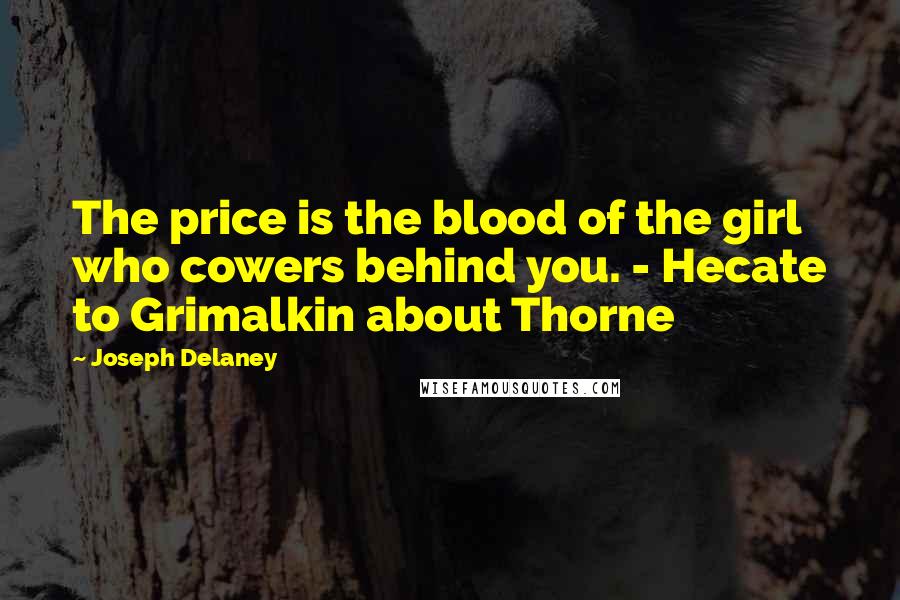 Joseph Delaney Quotes: The price is the blood of the girl who cowers behind you. - Hecate to Grimalkin about Thorne