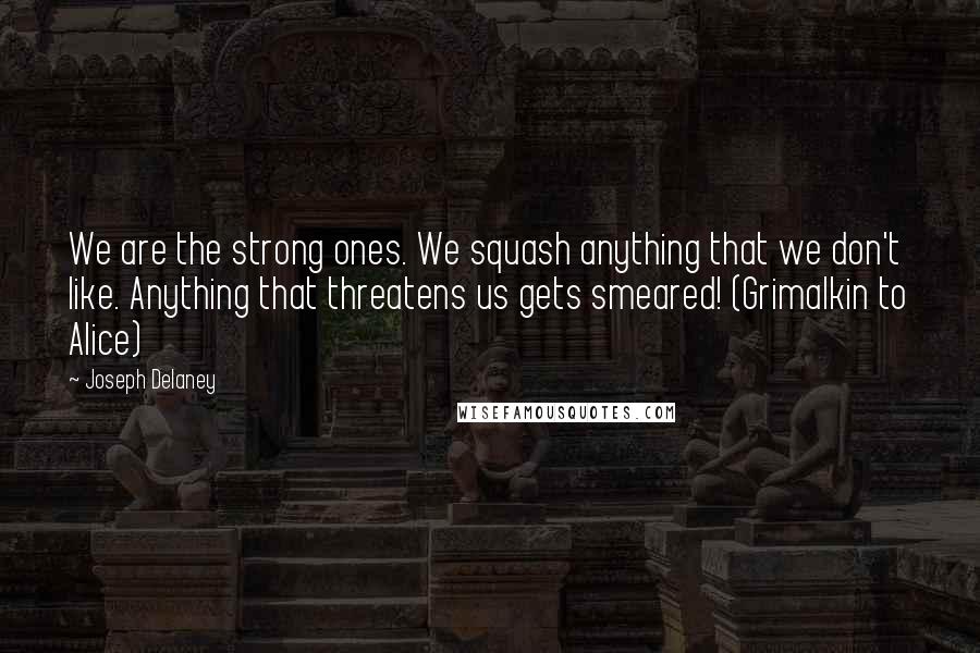 Joseph Delaney Quotes: We are the strong ones. We squash anything that we don't like. Anything that threatens us gets smeared! (Grimalkin to Alice)