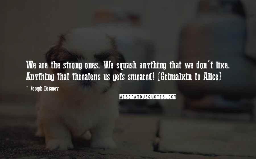 Joseph Delaney Quotes: We are the strong ones. We squash anything that we don't like. Anything that threatens us gets smeared! (Grimalkin to Alice)