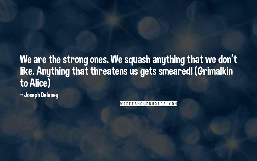 Joseph Delaney Quotes: We are the strong ones. We squash anything that we don't like. Anything that threatens us gets smeared! (Grimalkin to Alice)