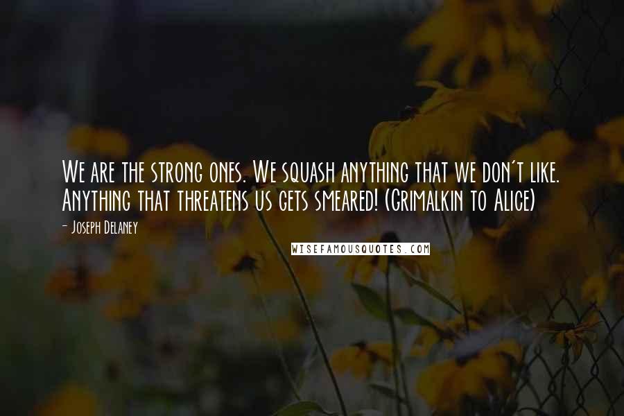 Joseph Delaney Quotes: We are the strong ones. We squash anything that we don't like. Anything that threatens us gets smeared! (Grimalkin to Alice)