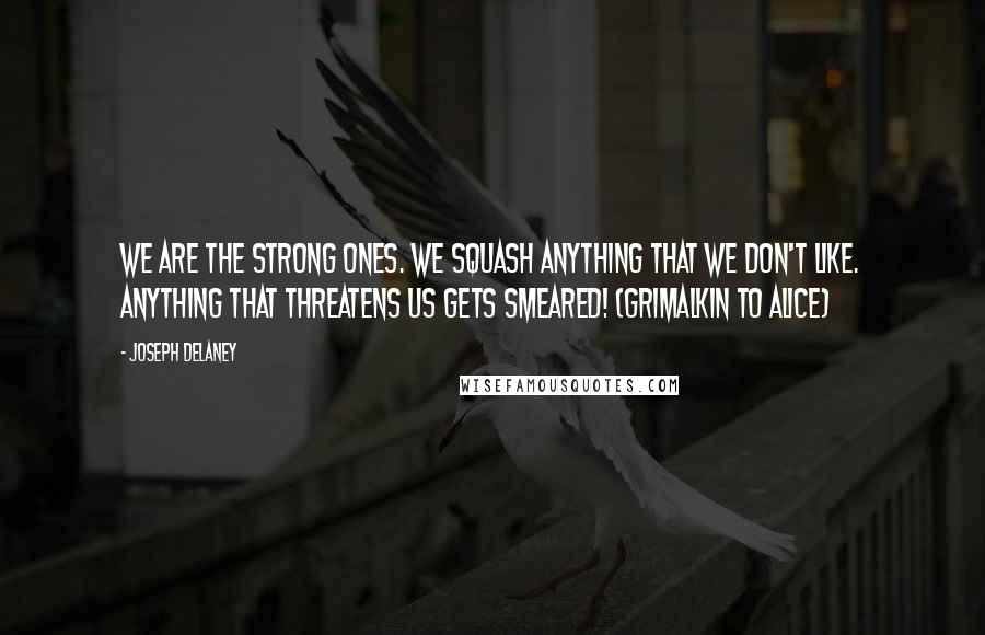 Joseph Delaney Quotes: We are the strong ones. We squash anything that we don't like. Anything that threatens us gets smeared! (Grimalkin to Alice)