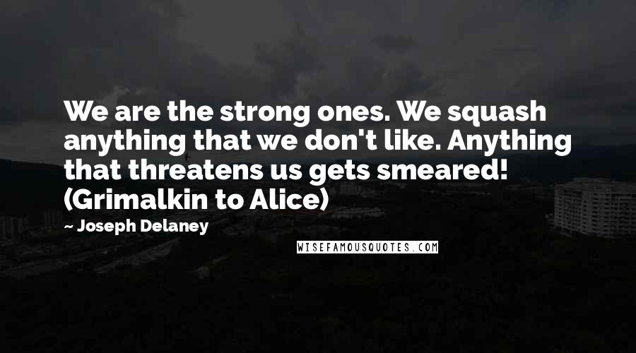 Joseph Delaney Quotes: We are the strong ones. We squash anything that we don't like. Anything that threatens us gets smeared! (Grimalkin to Alice)