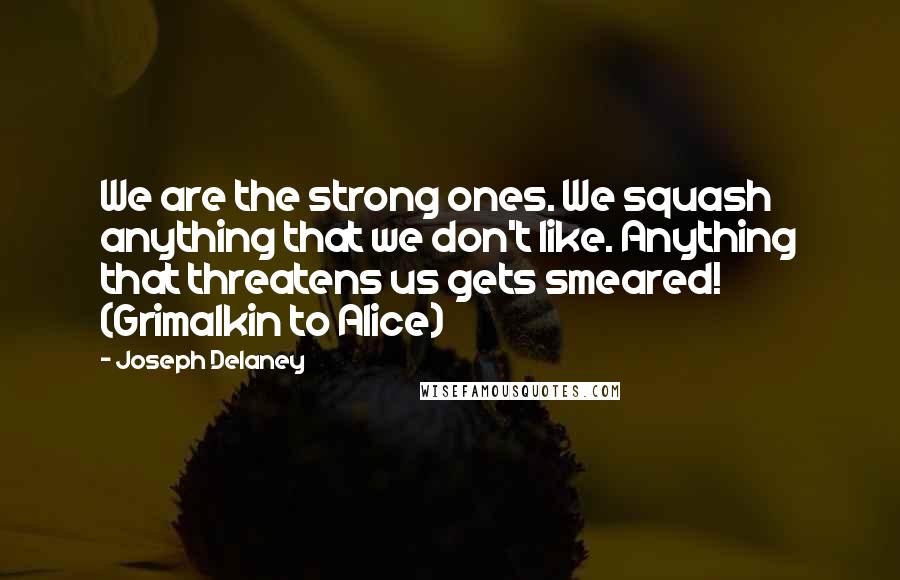 Joseph Delaney Quotes: We are the strong ones. We squash anything that we don't like. Anything that threatens us gets smeared! (Grimalkin to Alice)