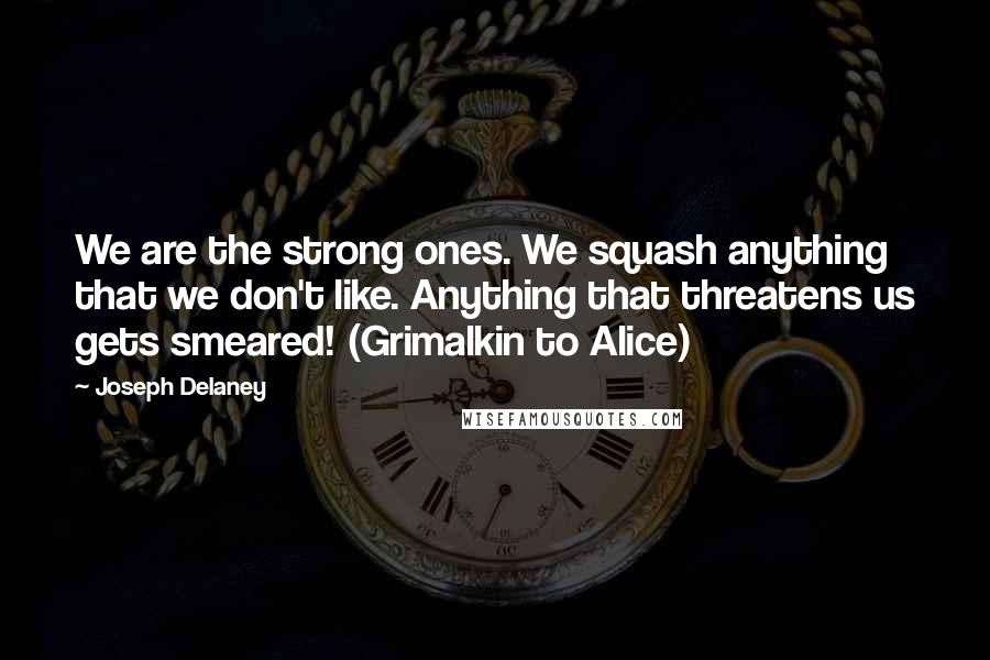Joseph Delaney Quotes: We are the strong ones. We squash anything that we don't like. Anything that threatens us gets smeared! (Grimalkin to Alice)
