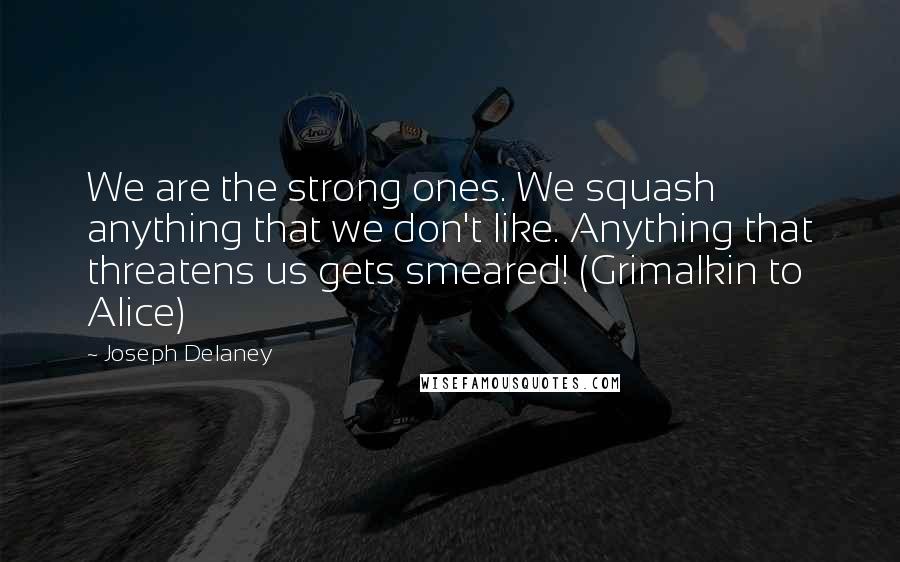 Joseph Delaney Quotes: We are the strong ones. We squash anything that we don't like. Anything that threatens us gets smeared! (Grimalkin to Alice)