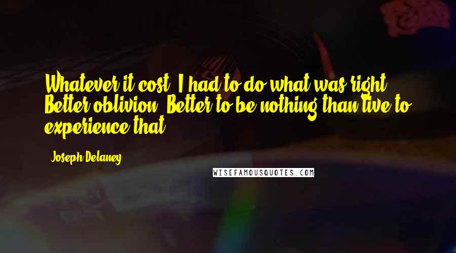 Joseph Delaney Quotes: Whatever it cost, I had to do what was right. Better oblivion. Better to be nothing than live to experience that.