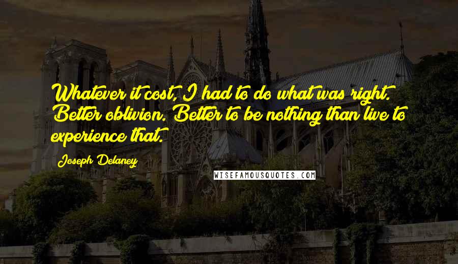 Joseph Delaney Quotes: Whatever it cost, I had to do what was right. Better oblivion. Better to be nothing than live to experience that.