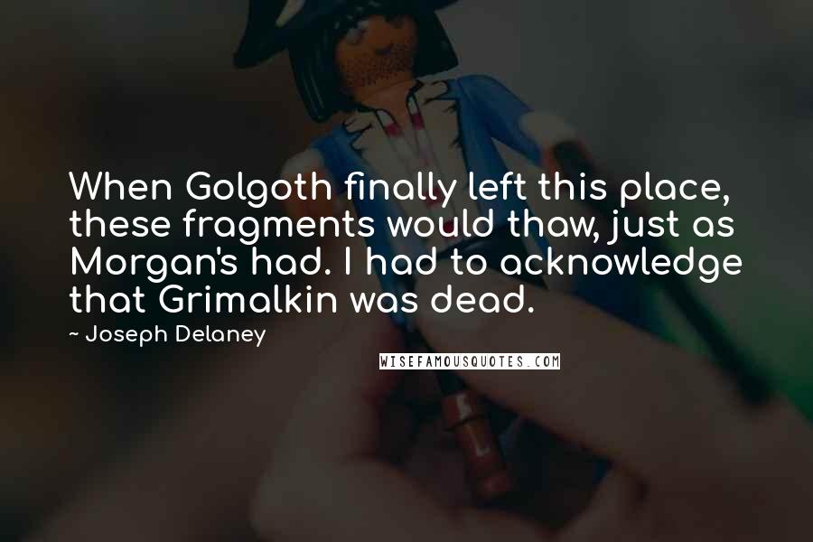 Joseph Delaney Quotes: When Golgoth finally left this place, these fragments would thaw, just as Morgan's had. I had to acknowledge that Grimalkin was dead.