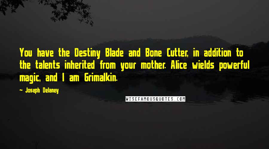 Joseph Delaney Quotes: You have the Destiny Blade and Bone Cutter, in addition to the talents inherited from your mother. Alice wields powerful magic, and I am Grimalkin.