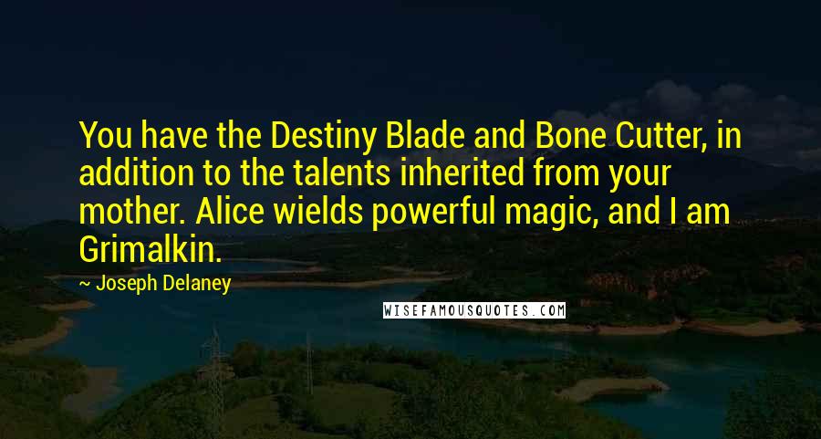 Joseph Delaney Quotes: You have the Destiny Blade and Bone Cutter, in addition to the talents inherited from your mother. Alice wields powerful magic, and I am Grimalkin.