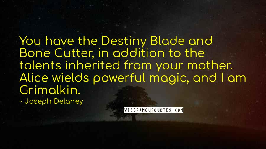 Joseph Delaney Quotes: You have the Destiny Blade and Bone Cutter, in addition to the talents inherited from your mother. Alice wields powerful magic, and I am Grimalkin.