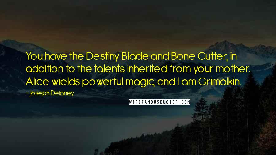 Joseph Delaney Quotes: You have the Destiny Blade and Bone Cutter, in addition to the talents inherited from your mother. Alice wields powerful magic, and I am Grimalkin.