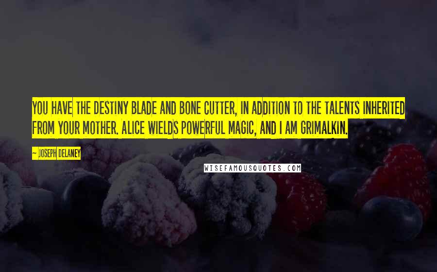 Joseph Delaney Quotes: You have the Destiny Blade and Bone Cutter, in addition to the talents inherited from your mother. Alice wields powerful magic, and I am Grimalkin.