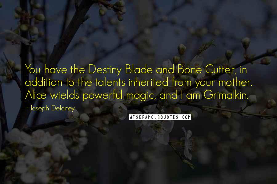 Joseph Delaney Quotes: You have the Destiny Blade and Bone Cutter, in addition to the talents inherited from your mother. Alice wields powerful magic, and I am Grimalkin.