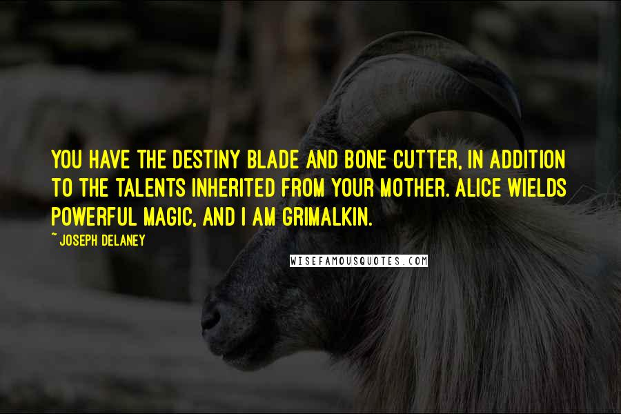 Joseph Delaney Quotes: You have the Destiny Blade and Bone Cutter, in addition to the talents inherited from your mother. Alice wields powerful magic, and I am Grimalkin.