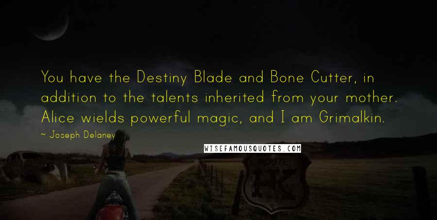 Joseph Delaney Quotes: You have the Destiny Blade and Bone Cutter, in addition to the talents inherited from your mother. Alice wields powerful magic, and I am Grimalkin.