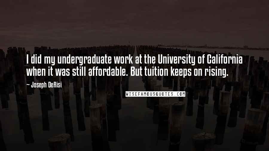 Joseph DeRisi Quotes: I did my undergraduate work at the University of California when it was still affordable. But tuition keeps on rising.