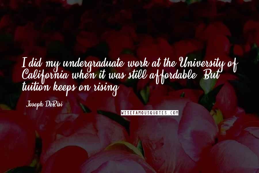 Joseph DeRisi Quotes: I did my undergraduate work at the University of California when it was still affordable. But tuition keeps on rising.