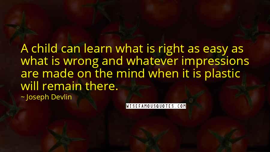 Joseph Devlin Quotes: A child can learn what is right as easy as what is wrong and whatever impressions are made on the mind when it is plastic will remain there.