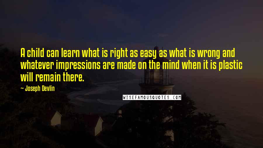 Joseph Devlin Quotes: A child can learn what is right as easy as what is wrong and whatever impressions are made on the mind when it is plastic will remain there.