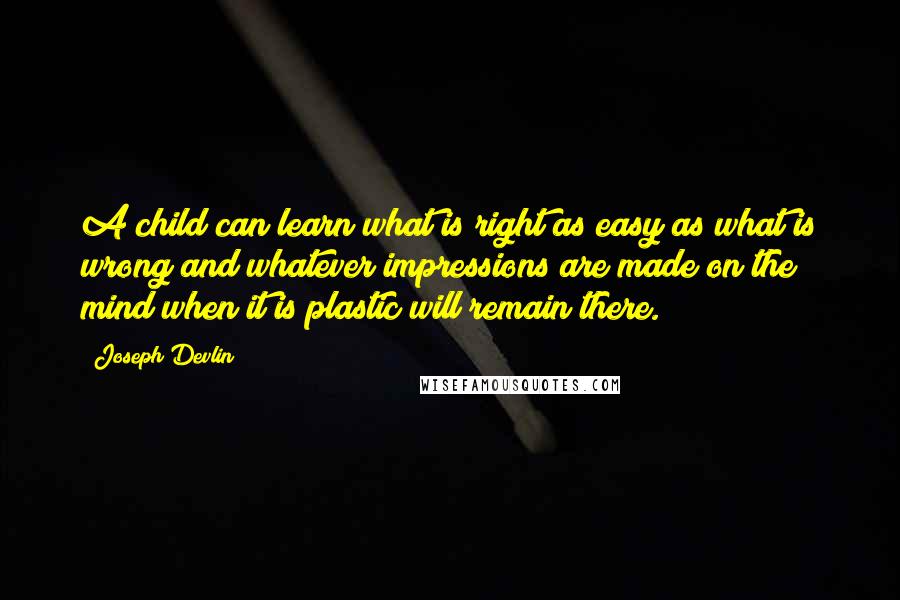 Joseph Devlin Quotes: A child can learn what is right as easy as what is wrong and whatever impressions are made on the mind when it is plastic will remain there.