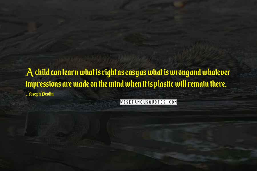 Joseph Devlin Quotes: A child can learn what is right as easy as what is wrong and whatever impressions are made on the mind when it is plastic will remain there.