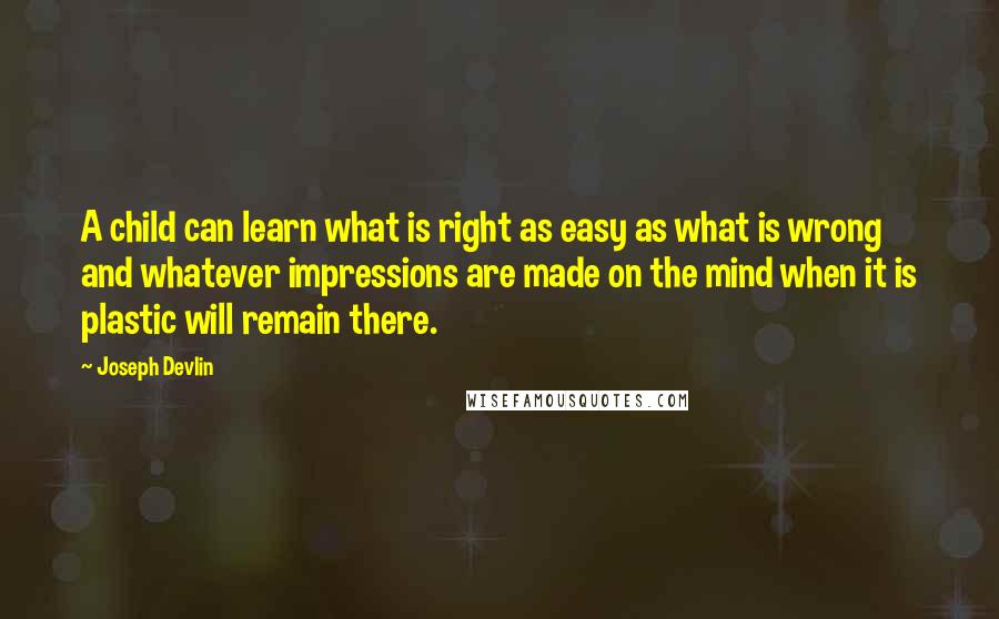 Joseph Devlin Quotes: A child can learn what is right as easy as what is wrong and whatever impressions are made on the mind when it is plastic will remain there.