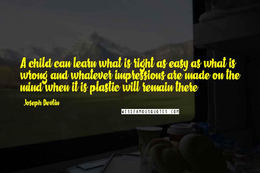 Joseph Devlin Quotes: A child can learn what is right as easy as what is wrong and whatever impressions are made on the mind when it is plastic will remain there.