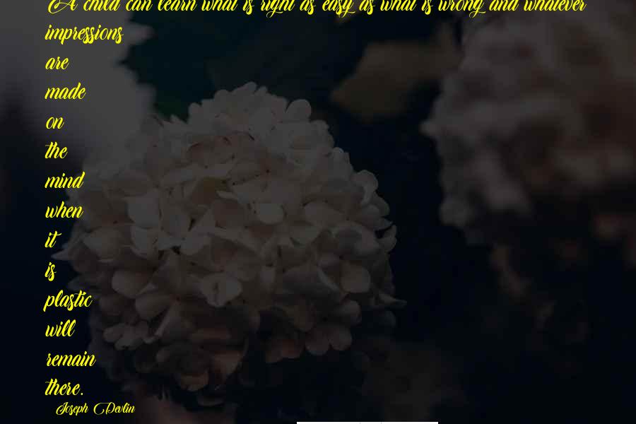 Joseph Devlin Quotes: A child can learn what is right as easy as what is wrong and whatever impressions are made on the mind when it is plastic will remain there.