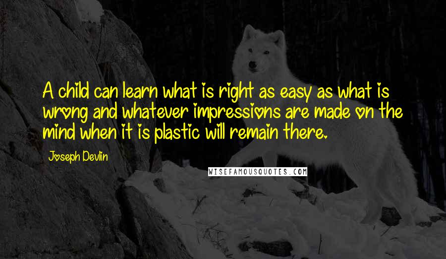 Joseph Devlin Quotes: A child can learn what is right as easy as what is wrong and whatever impressions are made on the mind when it is plastic will remain there.