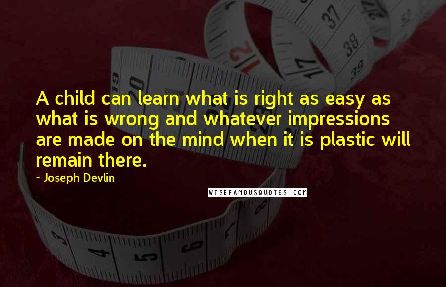 Joseph Devlin Quotes: A child can learn what is right as easy as what is wrong and whatever impressions are made on the mind when it is plastic will remain there.