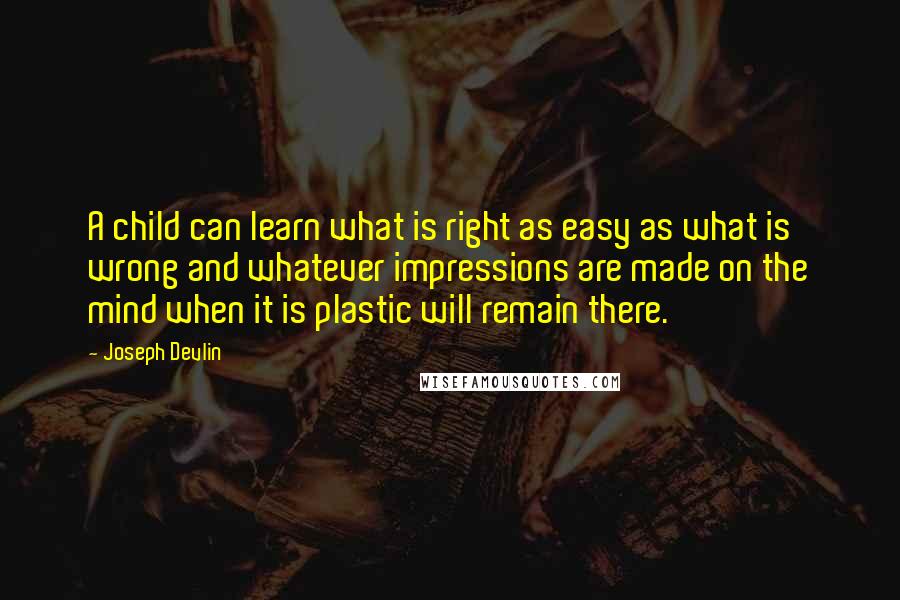 Joseph Devlin Quotes: A child can learn what is right as easy as what is wrong and whatever impressions are made on the mind when it is plastic will remain there.