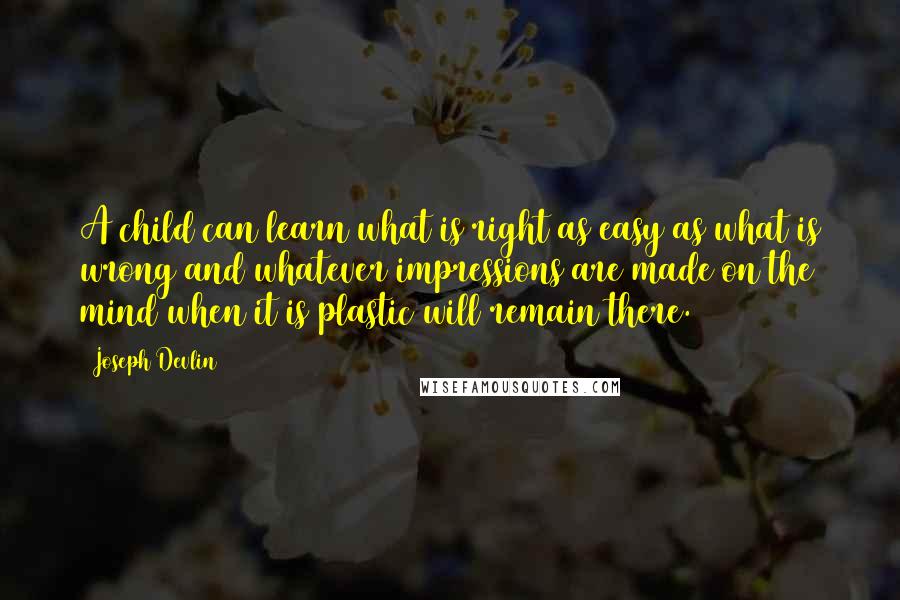 Joseph Devlin Quotes: A child can learn what is right as easy as what is wrong and whatever impressions are made on the mind when it is plastic will remain there.