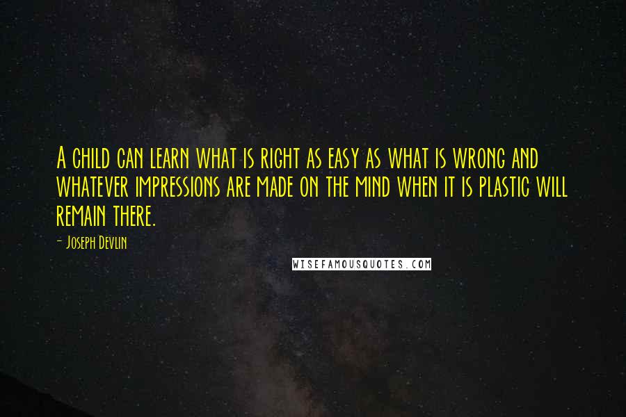 Joseph Devlin Quotes: A child can learn what is right as easy as what is wrong and whatever impressions are made on the mind when it is plastic will remain there.