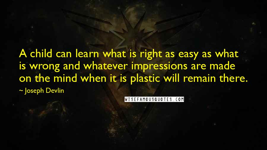 Joseph Devlin Quotes: A child can learn what is right as easy as what is wrong and whatever impressions are made on the mind when it is plastic will remain there.