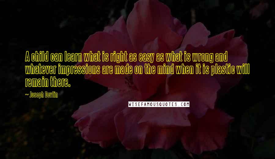 Joseph Devlin Quotes: A child can learn what is right as easy as what is wrong and whatever impressions are made on the mind when it is plastic will remain there.