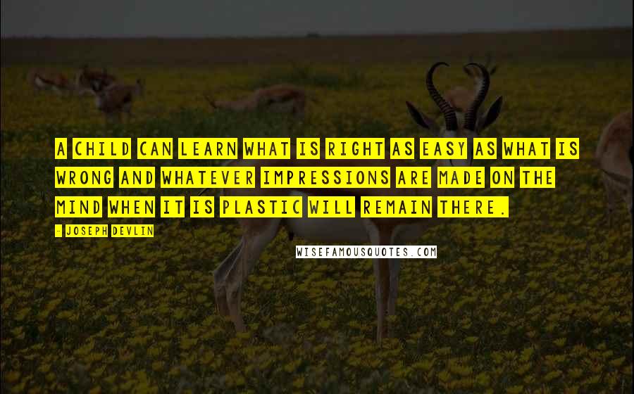 Joseph Devlin Quotes: A child can learn what is right as easy as what is wrong and whatever impressions are made on the mind when it is plastic will remain there.