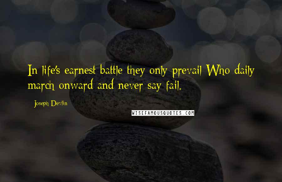 Joseph Devlin Quotes: In life's earnest battle they only prevail Who daily march onward and never say fail.