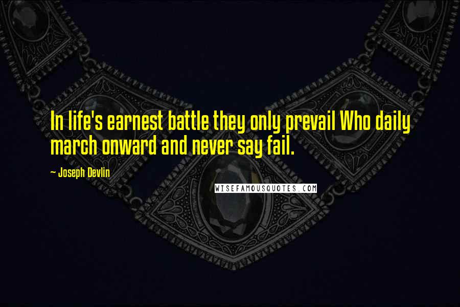 Joseph Devlin Quotes: In life's earnest battle they only prevail Who daily march onward and never say fail.