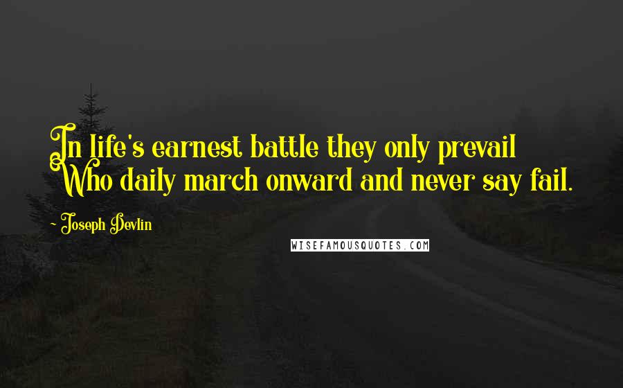 Joseph Devlin Quotes: In life's earnest battle they only prevail Who daily march onward and never say fail.