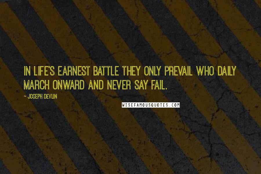Joseph Devlin Quotes: In life's earnest battle they only prevail Who daily march onward and never say fail.