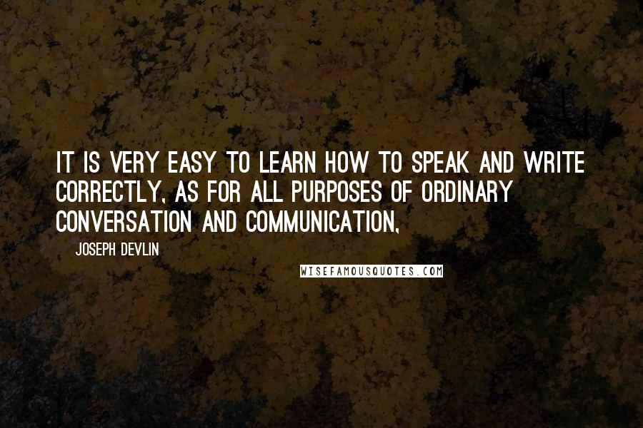 Joseph Devlin Quotes: It is very easy to learn how to speak and write correctly, as for all purposes of ordinary conversation and communication,