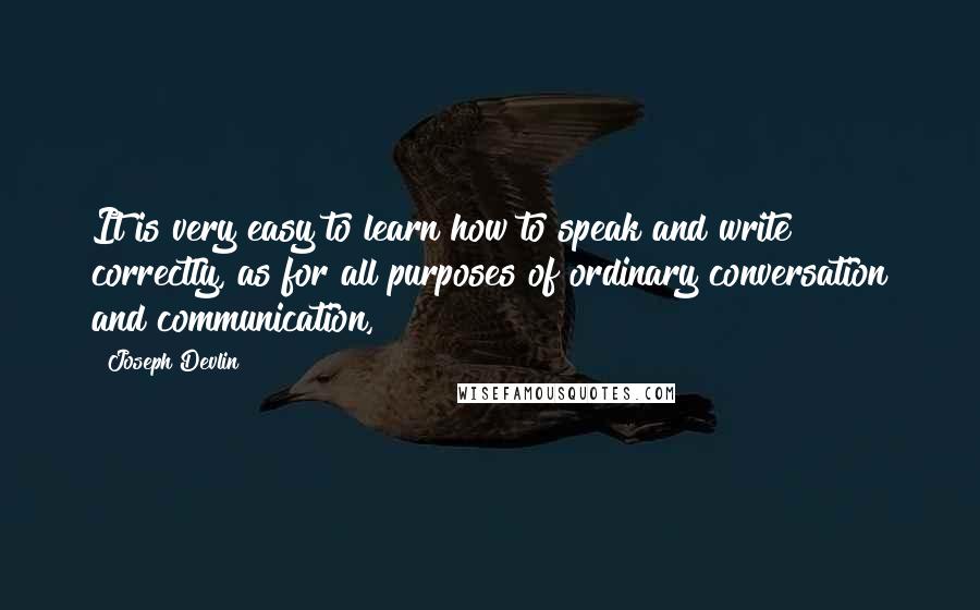 Joseph Devlin Quotes: It is very easy to learn how to speak and write correctly, as for all purposes of ordinary conversation and communication,