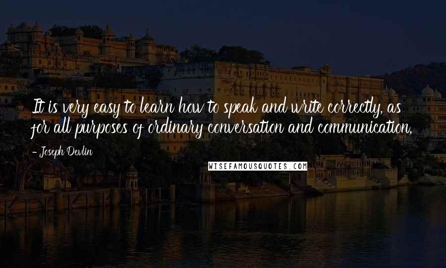 Joseph Devlin Quotes: It is very easy to learn how to speak and write correctly, as for all purposes of ordinary conversation and communication,