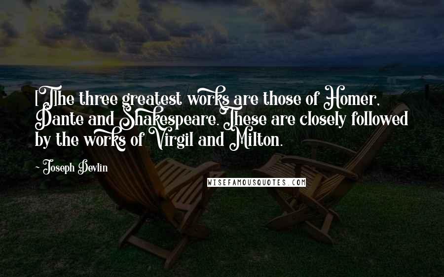 Joseph Devlin Quotes: [T]he three greatest works are those of Homer, Dante and Shakespeare.These are closely followed by the works of Virgil and Milton.